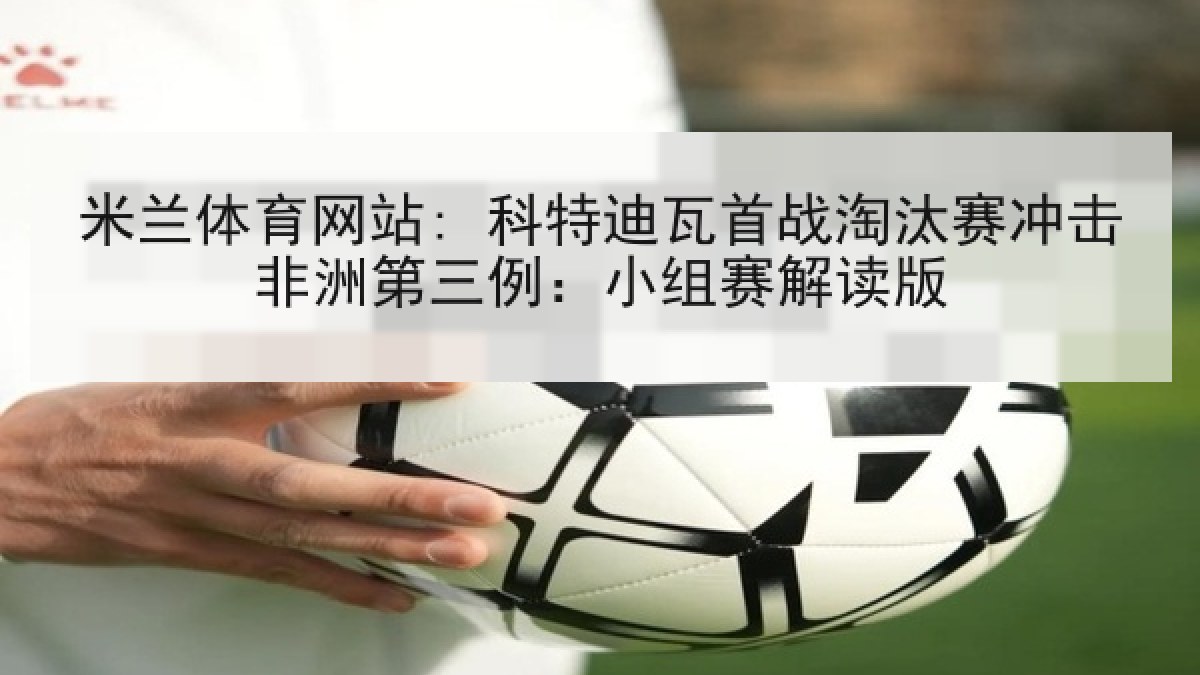 米兰体育网站: 科特迪瓦首战淘汰赛冲击非洲第三例：小组赛解读版