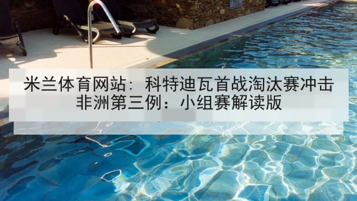 米兰体育网站: 科特迪瓦首战淘汰赛冲击非洲第三例：小组赛解读版