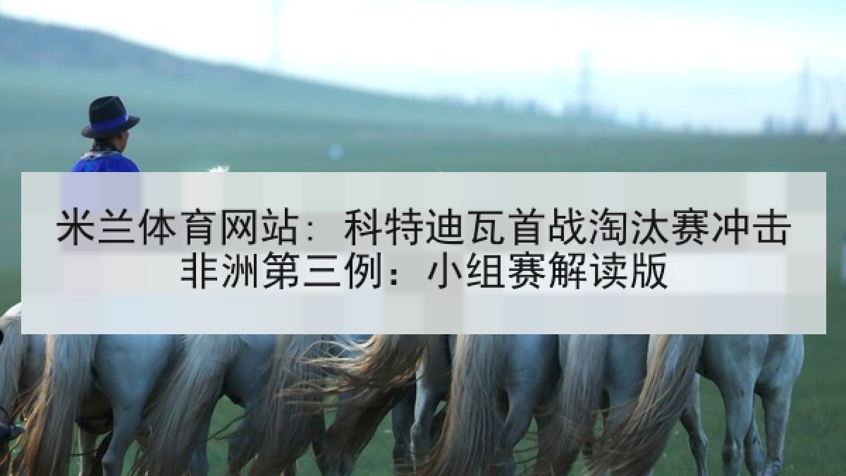 米兰体育网站: 科特迪瓦首战淘汰赛冲击非洲第三例：小组赛解读版
