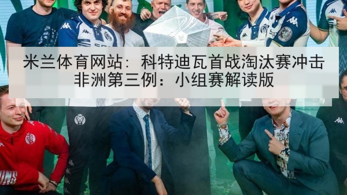 米兰体育网站: 科特迪瓦首战淘汰赛冲击非洲第三例：小组赛解读版