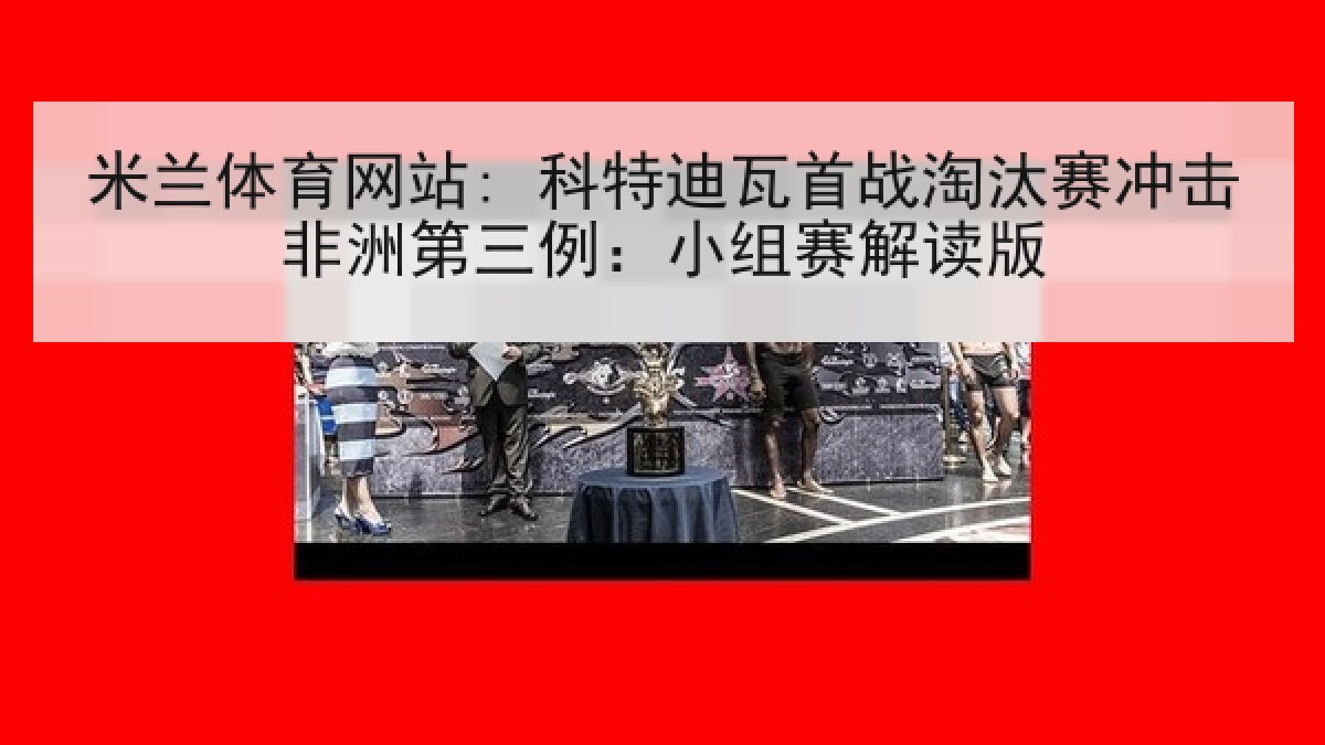 米兰体育网站: 科特迪瓦首战淘汰赛冲击非洲第三例：小组赛解读版