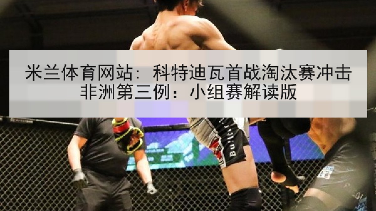 米兰体育网站: 科特迪瓦首战淘汰赛冲击非洲第三例：小组赛解读版