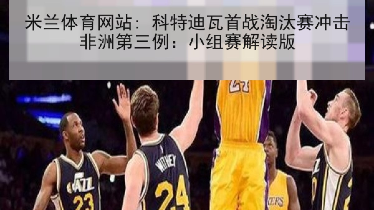 米兰体育网站: 科特迪瓦首战淘汰赛冲击非洲第三例：小组赛解读版
