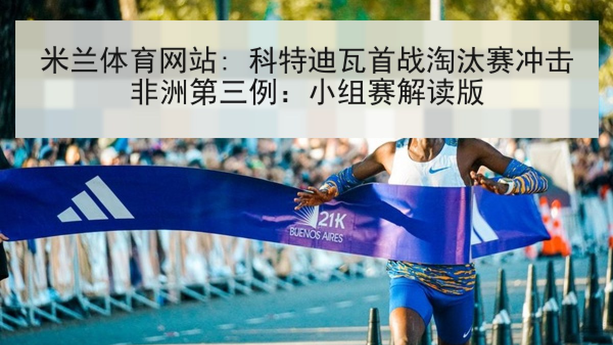 米兰体育网站: 科特迪瓦首战淘汰赛冲击非洲第三例：小组赛解读版