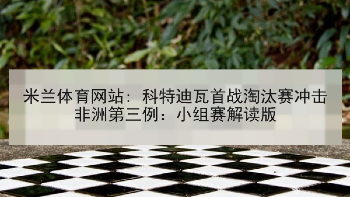 米兰体育网站: 科特迪瓦首战淘汰赛冲击非洲第三例：小组赛解读版