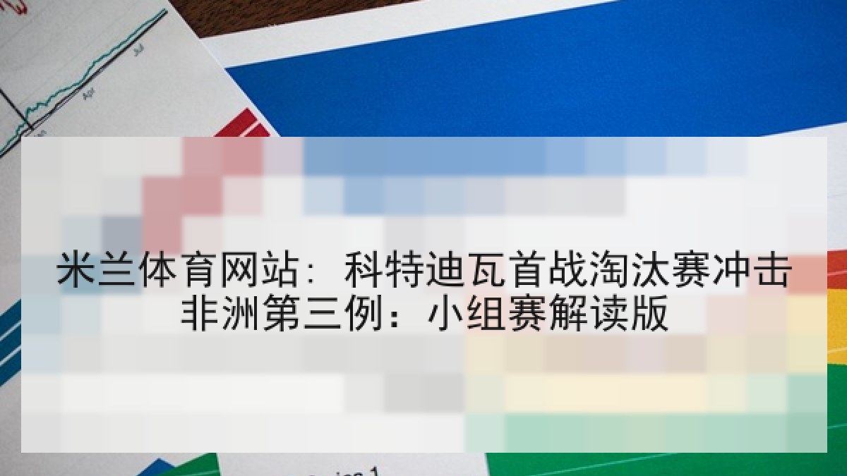 米兰体育网站: 科特迪瓦首战淘汰赛冲击非洲第三例：小组赛解读版