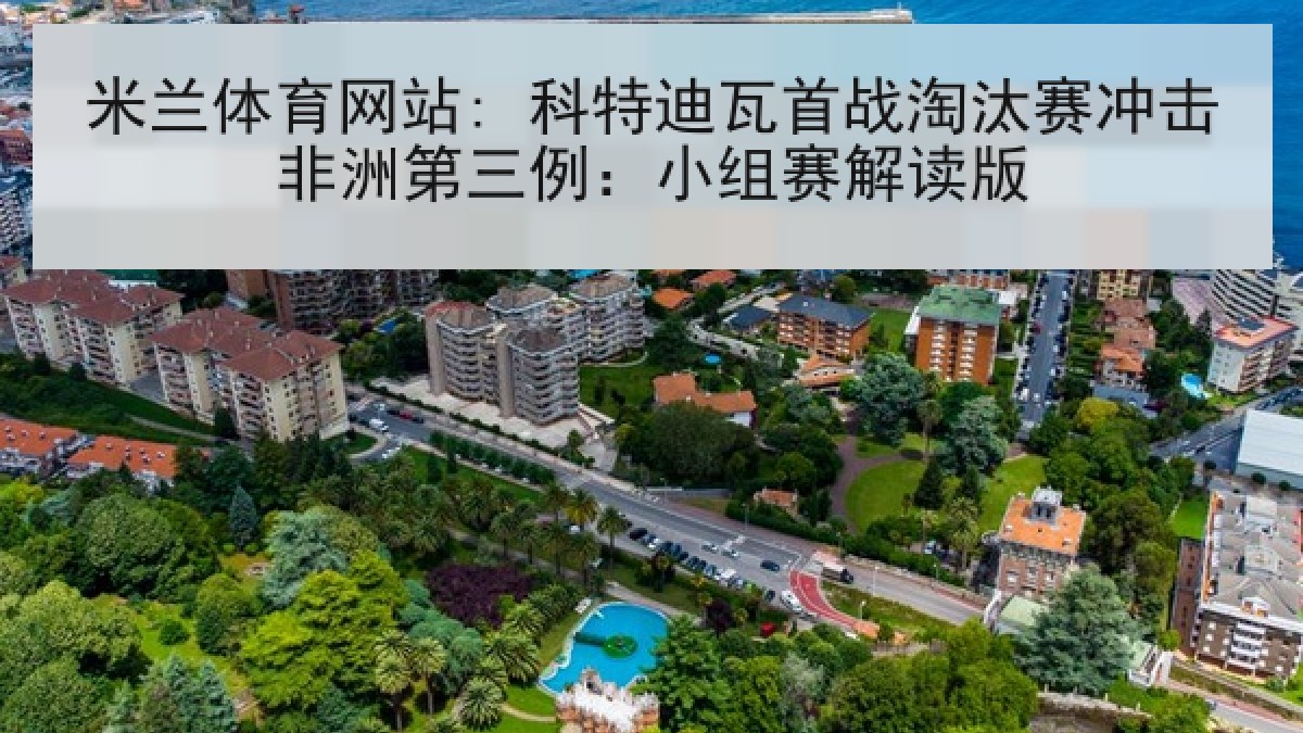 米兰体育网站: 科特迪瓦首战淘汰赛冲击非洲第三例：小组赛解读版