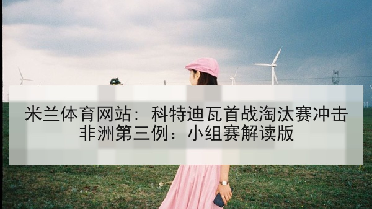 米兰体育网站: 科特迪瓦首战淘汰赛冲击非洲第三例：小组赛解读版