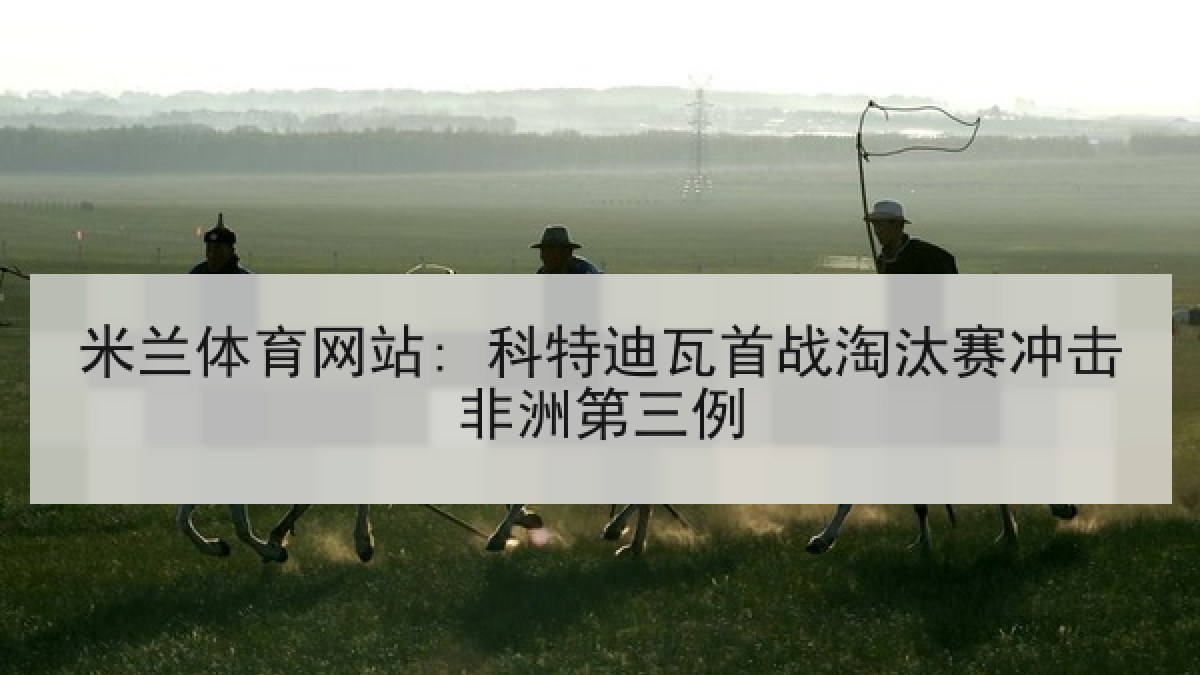 米兰体育网站: 科特迪瓦首战淘汰赛冲击非洲第三例