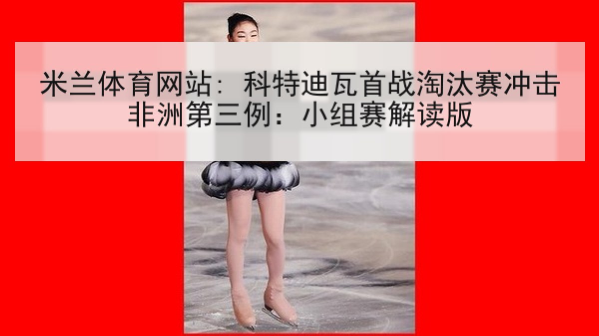 米兰体育网站: 科特迪瓦首战淘汰赛冲击非洲第三例：小组赛解读版