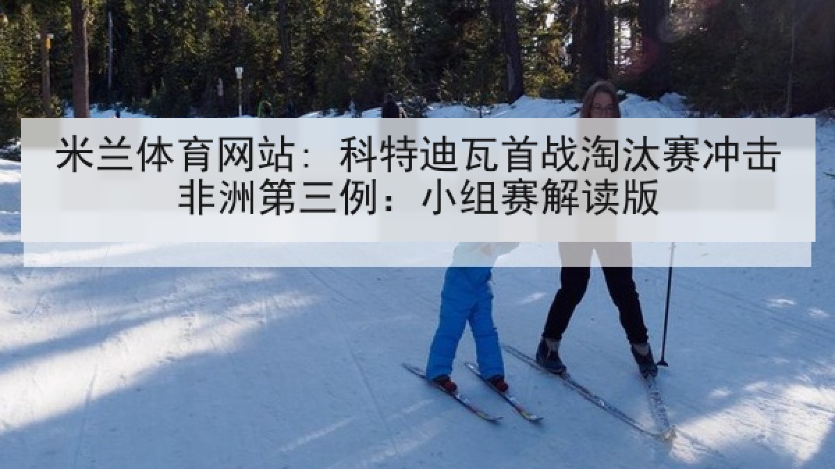米兰体育网站: 科特迪瓦首战淘汰赛冲击非洲第三例：小组赛解读版