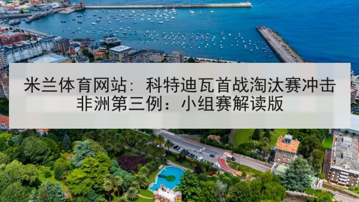 米兰体育网站: 科特迪瓦首战淘汰赛冲击非洲第三例：小组赛解读版