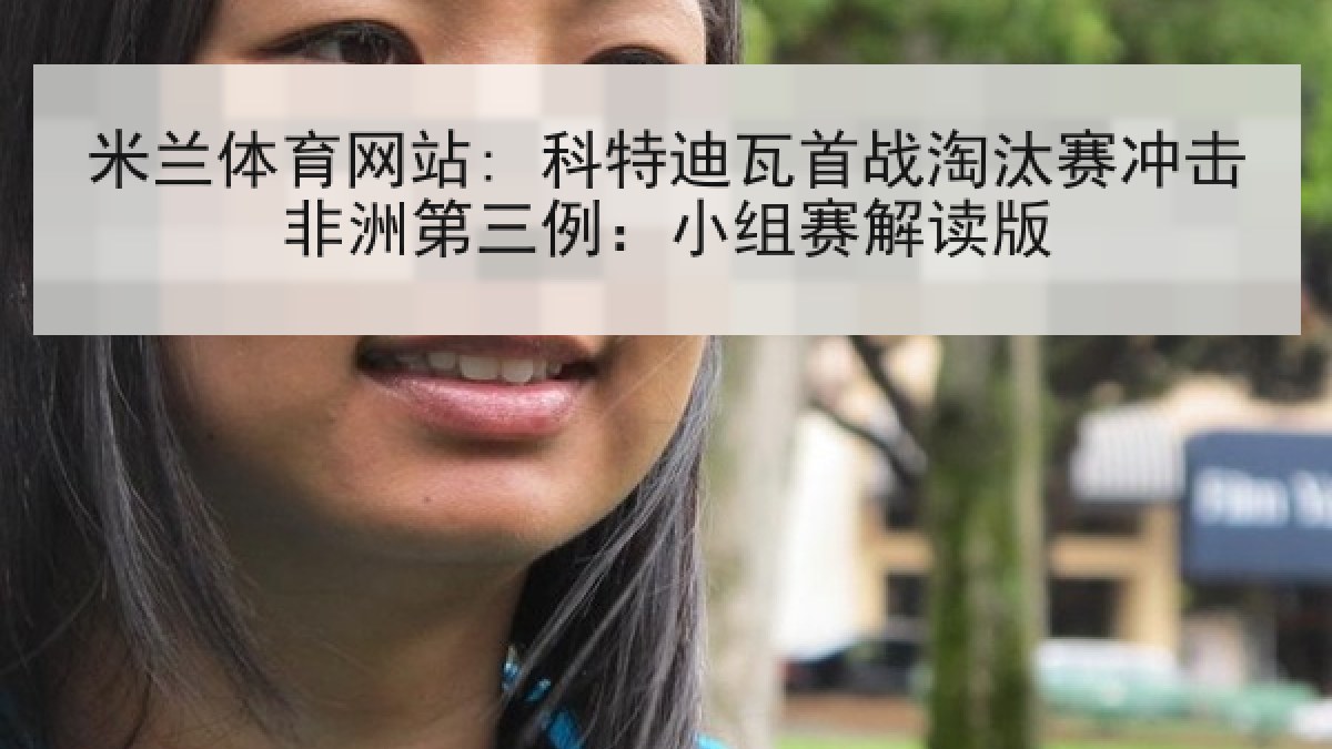 米兰体育网站: 科特迪瓦首战淘汰赛冲击非洲第三例：小组赛解读版