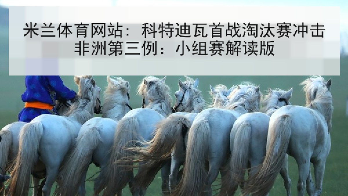米兰体育网站: 科特迪瓦首战淘汰赛冲击非洲第三例：小组赛解读版