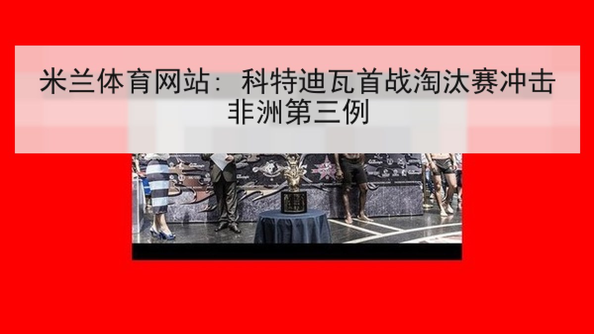 米兰体育网站: 科特迪瓦首战淘汰赛冲击非洲第三例