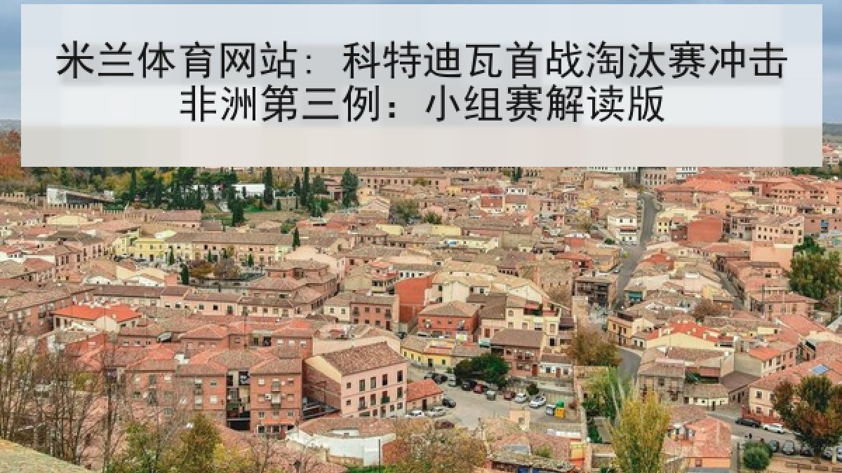 米兰体育网站: 科特迪瓦首战淘汰赛冲击非洲第三例：小组赛解读版