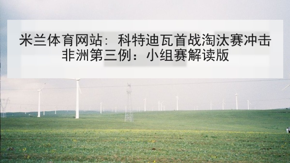 米兰体育网站: 科特迪瓦首战淘汰赛冲击非洲第三例：小组赛解读版
