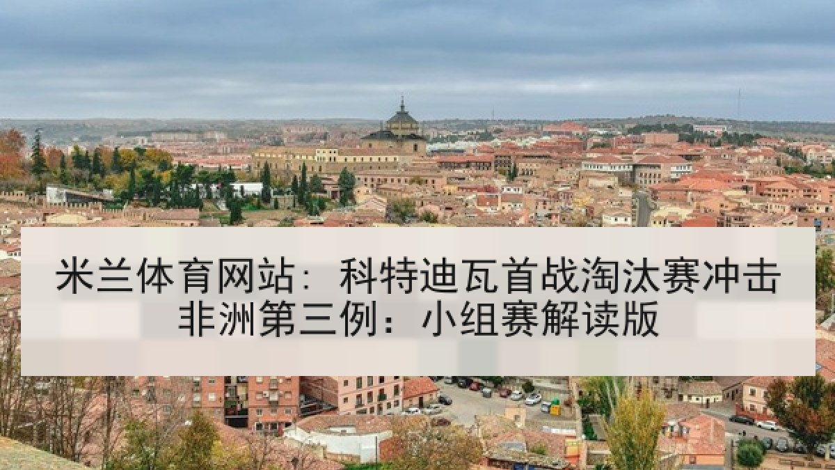 米兰体育网站: 科特迪瓦首战淘汰赛冲击非洲第三例：小组赛解读版