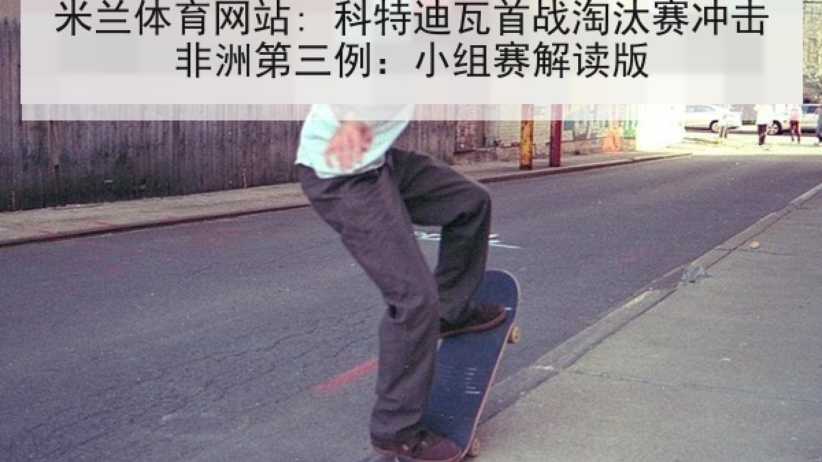 米兰体育网站: 科特迪瓦首战淘汰赛冲击非洲第三例：小组赛解读版