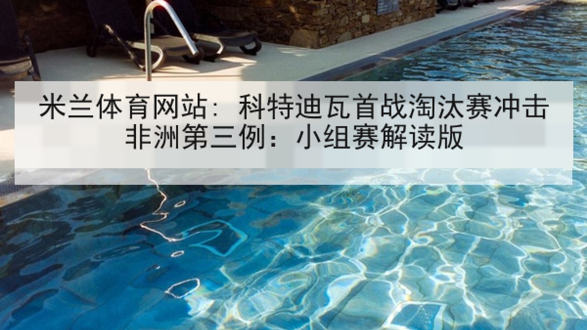 米兰体育网站: 科特迪瓦首战淘汰赛冲击非洲第三例：小组赛解读版