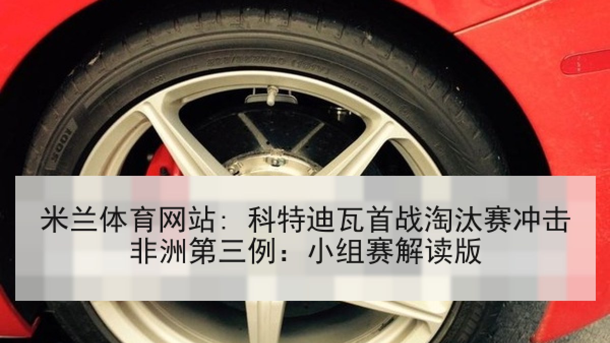 米兰体育网站: 科特迪瓦首战淘汰赛冲击非洲第三例：小组赛解读版