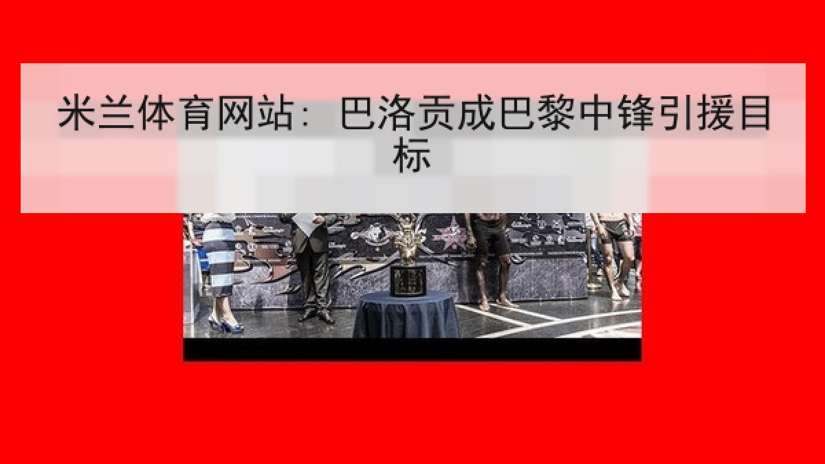 米兰体育网站: 巴洛贡成巴黎中锋引援目标