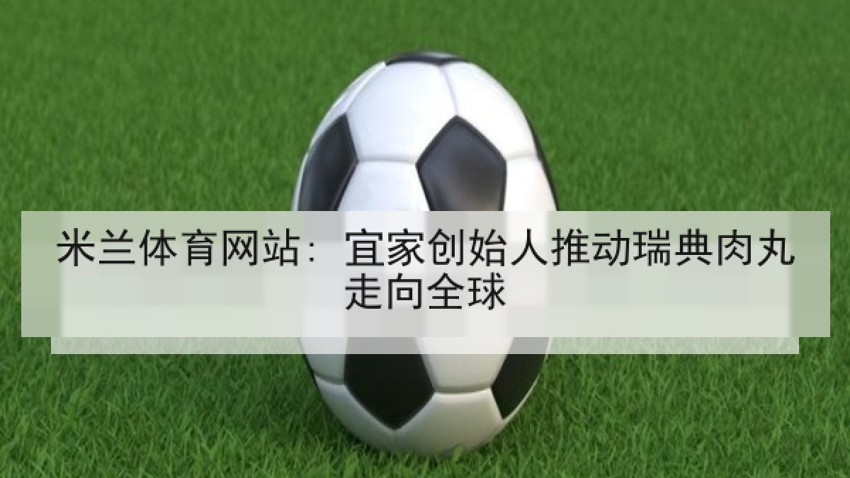 米兰体育网站: 宜家创始人推动瑞典肉丸走向全球