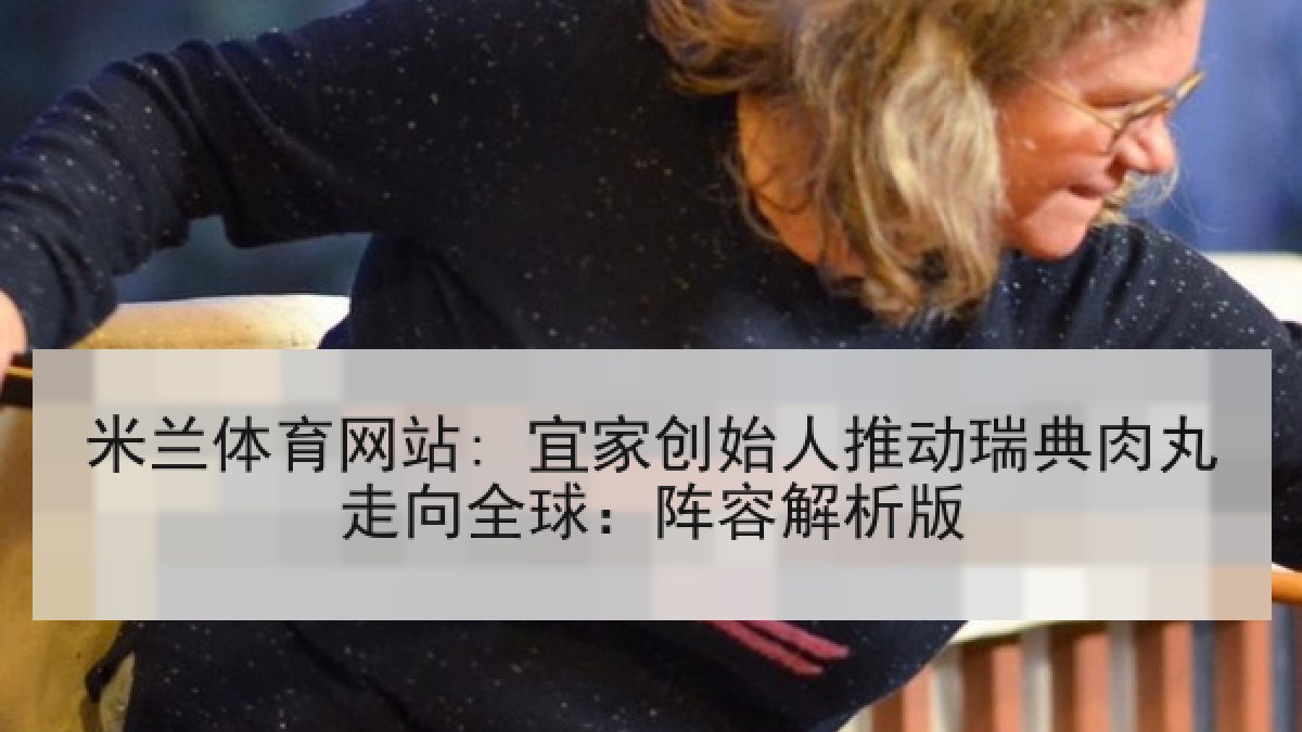 米兰体育网站: 宜家创始人推动瑞典肉丸走向全球：阵容解析版