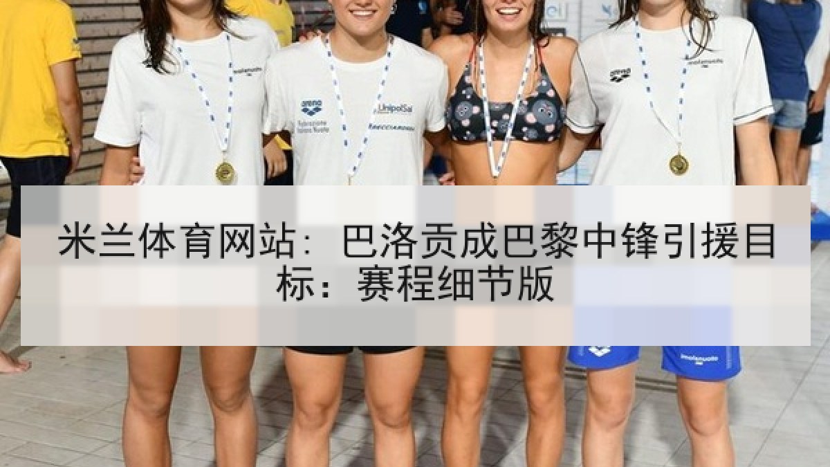 米兰体育网站: 巴洛贡成巴黎中锋引援目标：赛程细节版