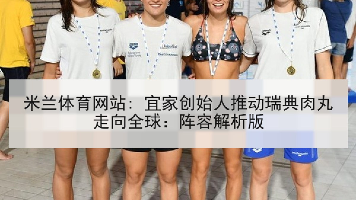 米兰体育网站: 宜家创始人推动瑞典肉丸走向全球：阵容解析版