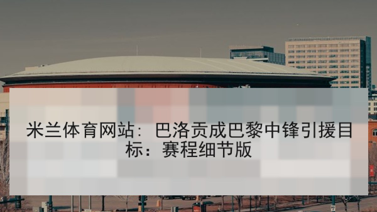米兰体育网站: 巴洛贡成巴黎中锋引援目标：赛程细节版
