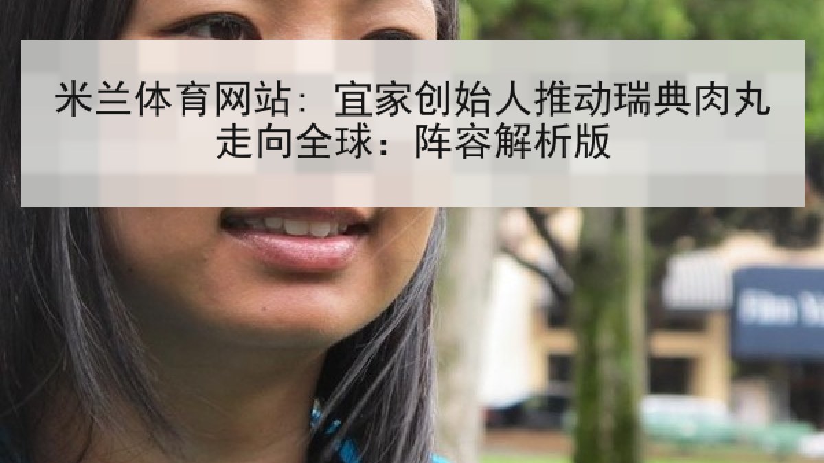 米兰体育网站: 宜家创始人推动瑞典肉丸走向全球:阵容解析版 米兰体育网站: 宜家创始人推动瑞典肉丸走向全球:阵容解析版