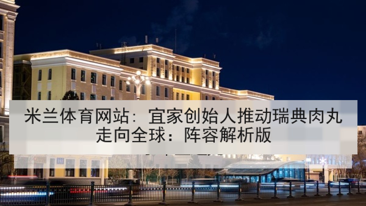 米兰体育网站: 宜家创始人推动瑞典肉丸走向全球：阵容解析版