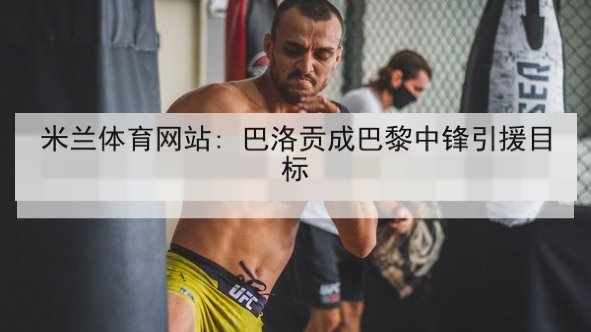 米兰体育网站: 巴洛贡成巴黎中锋引援目标