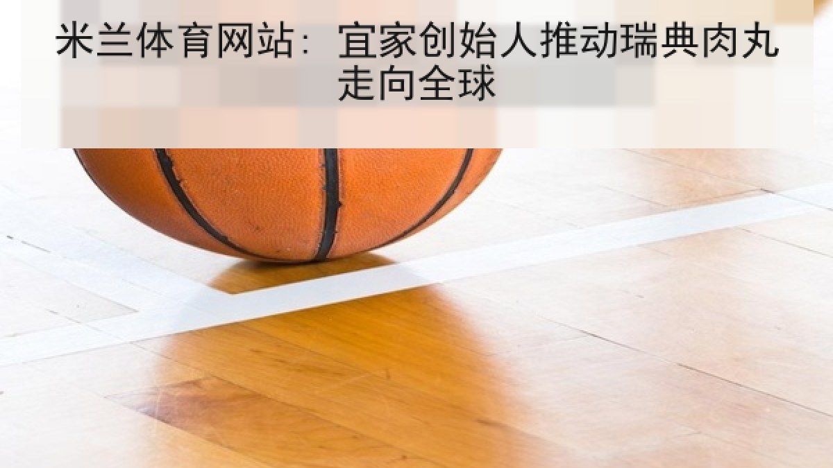米兰体育网站: 宜家创始人推动瑞典肉丸走向全球