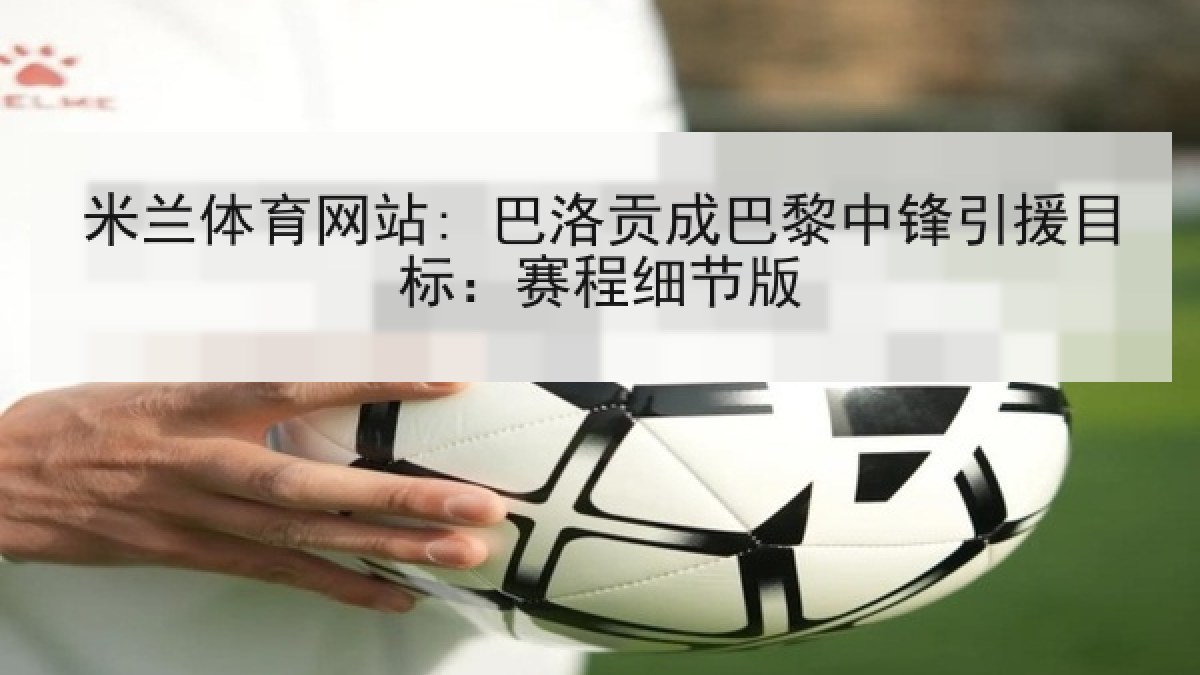 米兰体育网站: 巴洛贡成巴黎中锋引援目标：赛程细节版