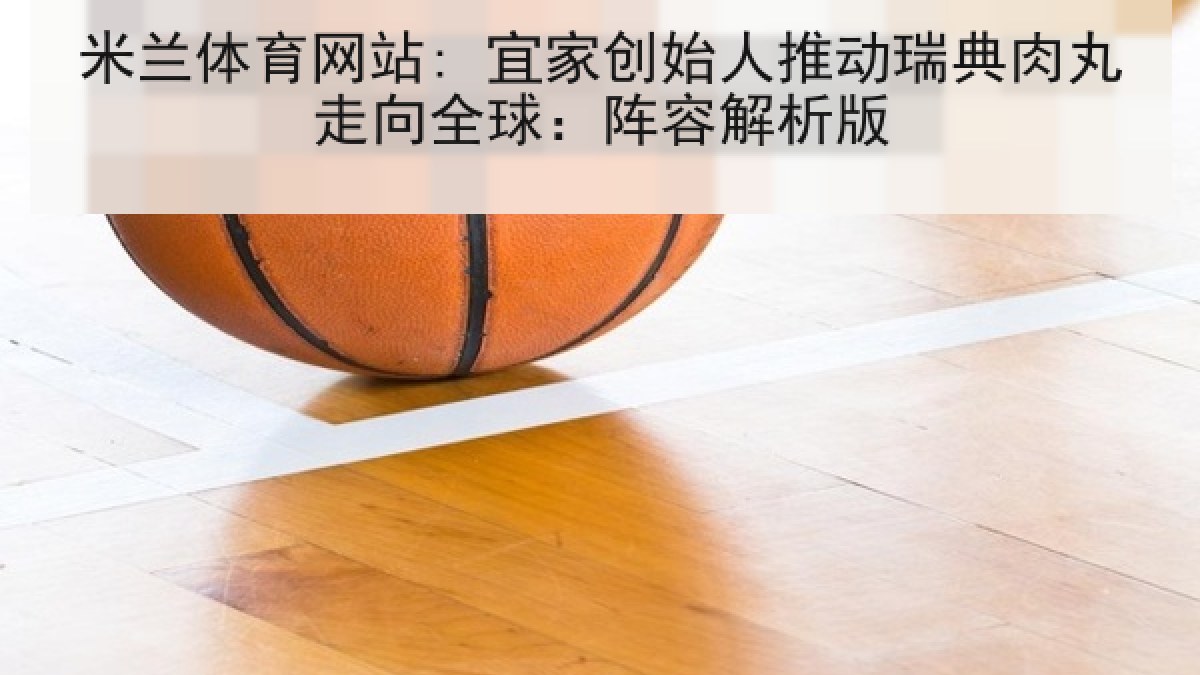 米兰体育网站: 宜家创始人推动瑞典肉丸走向全球：阵容解析版
