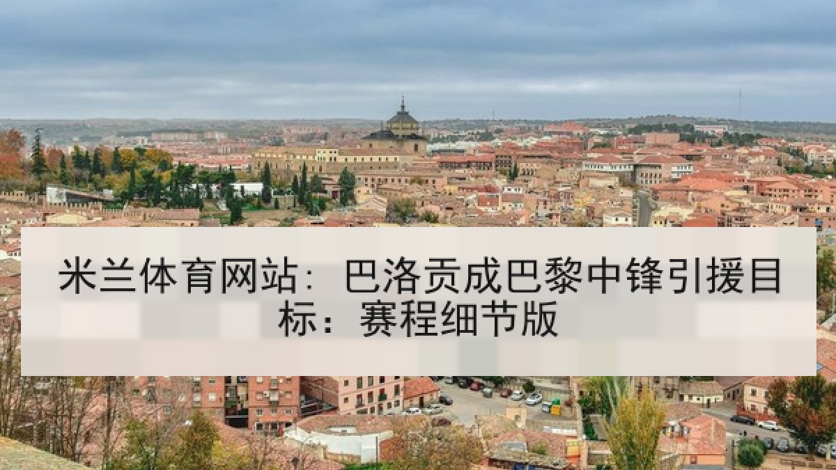 米兰体育网站: 巴洛贡成巴黎中锋引援目标：赛程细节版