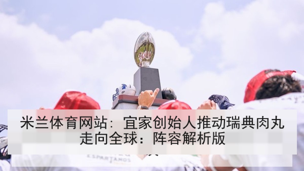 米兰体育网站: 宜家创始人推动瑞典肉丸走向全球：阵容解析版