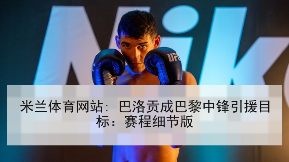 米兰体育网站: 巴洛贡成巴黎中锋引援目标：赛程细节版