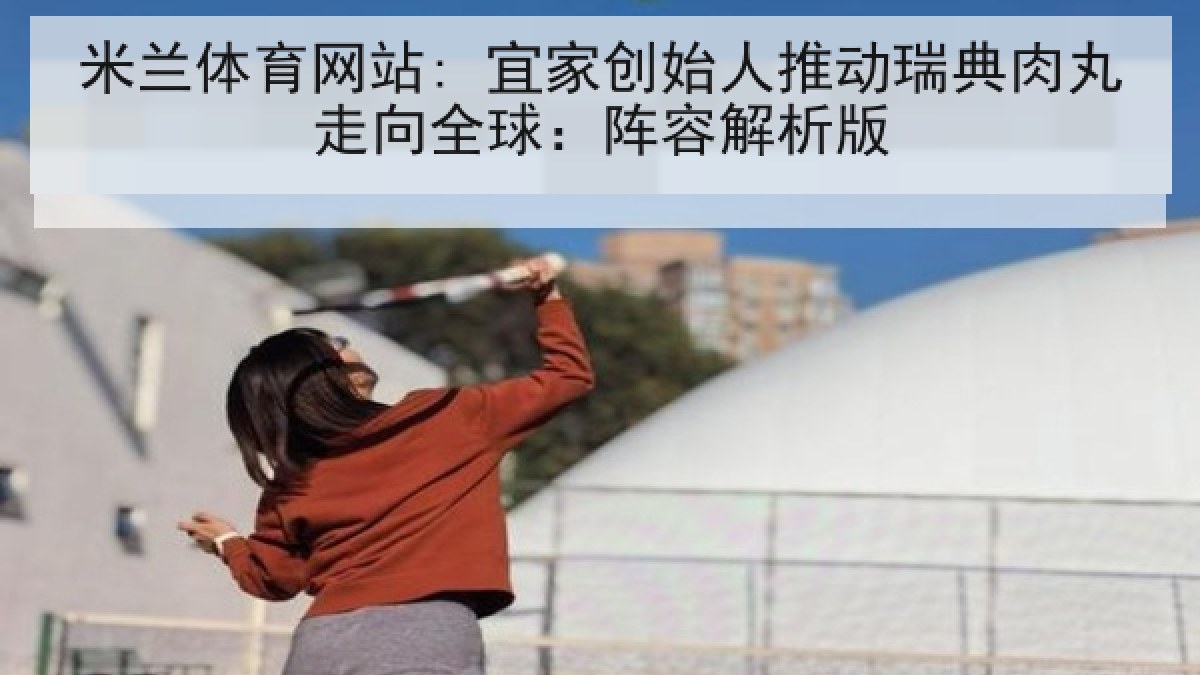 米兰体育网站: 宜家创始人推动瑞典肉丸走向全球：阵容解析版