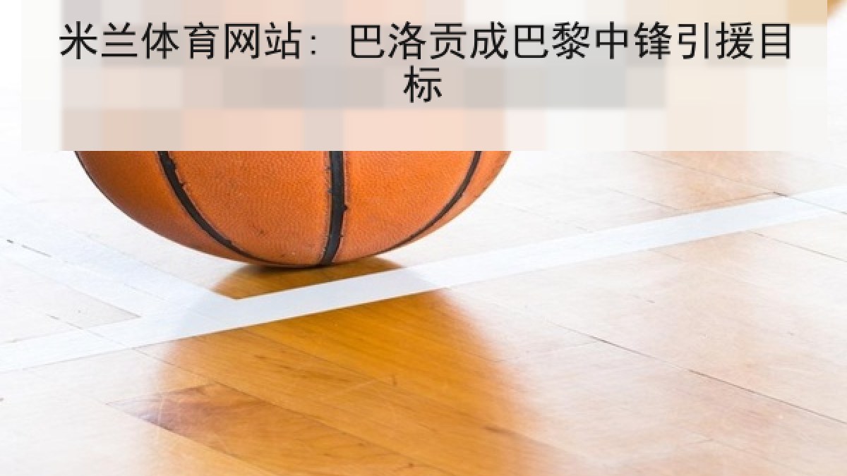 米兰体育网站: 巴洛贡成巴黎中锋引援目标