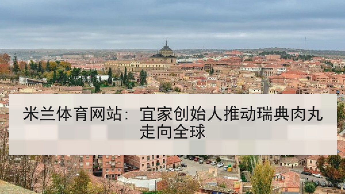 米兰体育网站: 宜家创始人推动瑞典肉丸走向全球