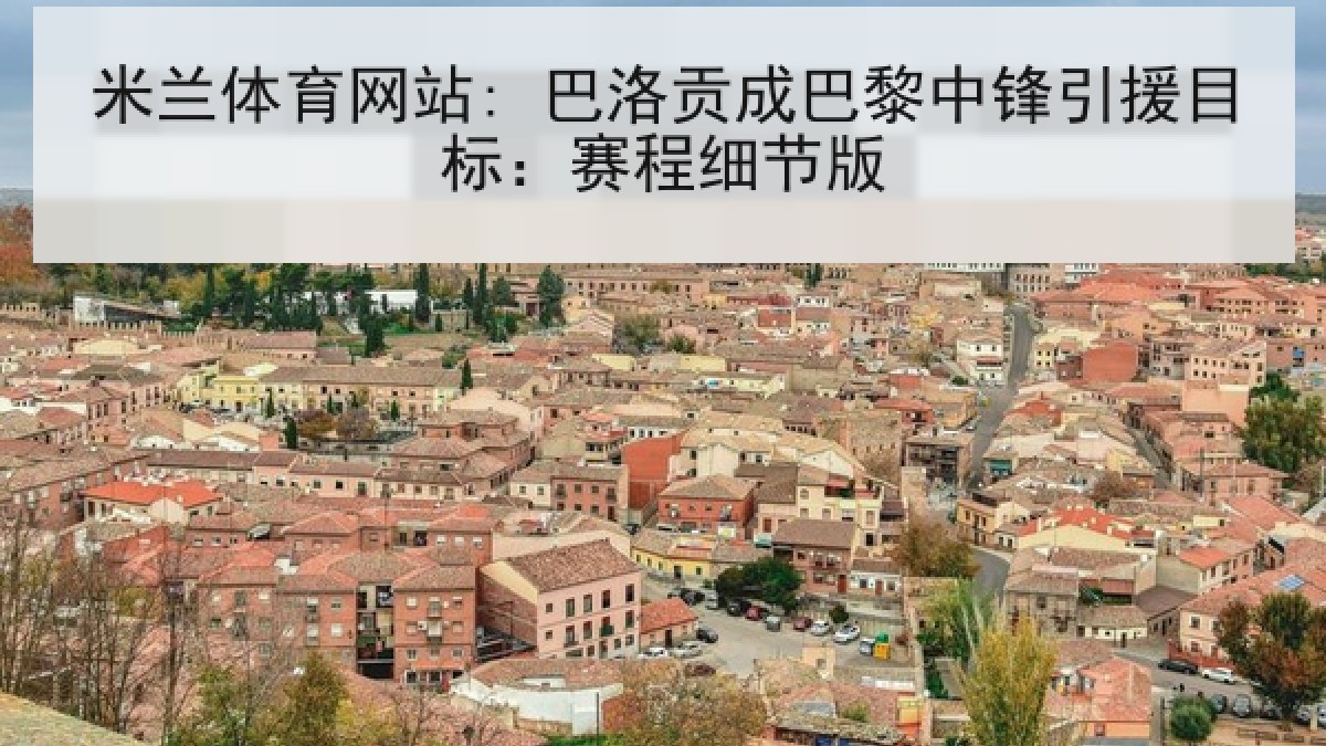 米兰体育网站: 巴洛贡成巴黎中锋引援目标：赛程细节版