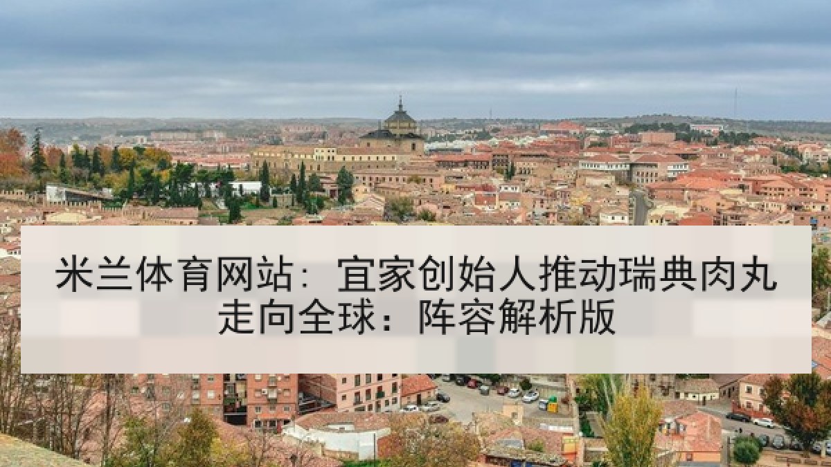 米兰体育网站: 宜家创始人推动瑞典肉丸走向全球：阵容解析版