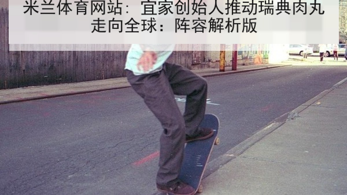 米兰体育网站: 宜家创始人推动瑞典肉丸走向全球：阵容解析版