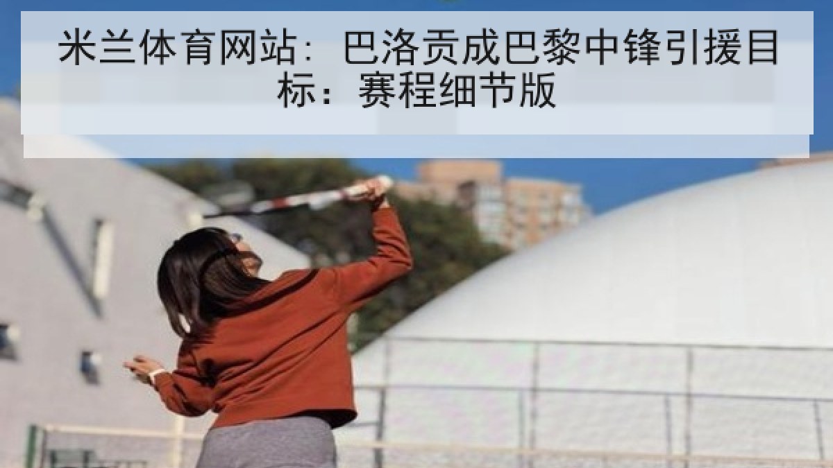 米兰体育网站: 巴洛贡成巴黎中锋引援目标：赛程细节版