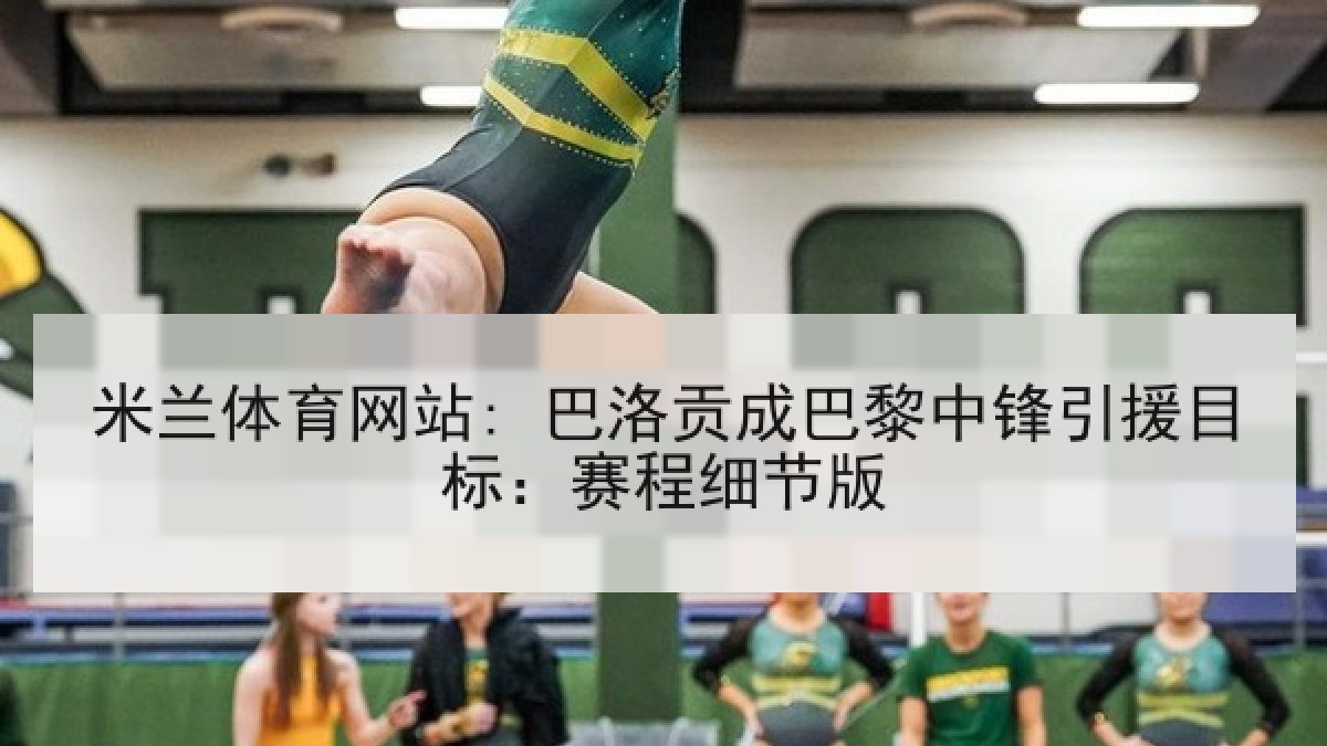 米兰体育网站: 巴洛贡成巴黎中锋引援目标：赛程细节版