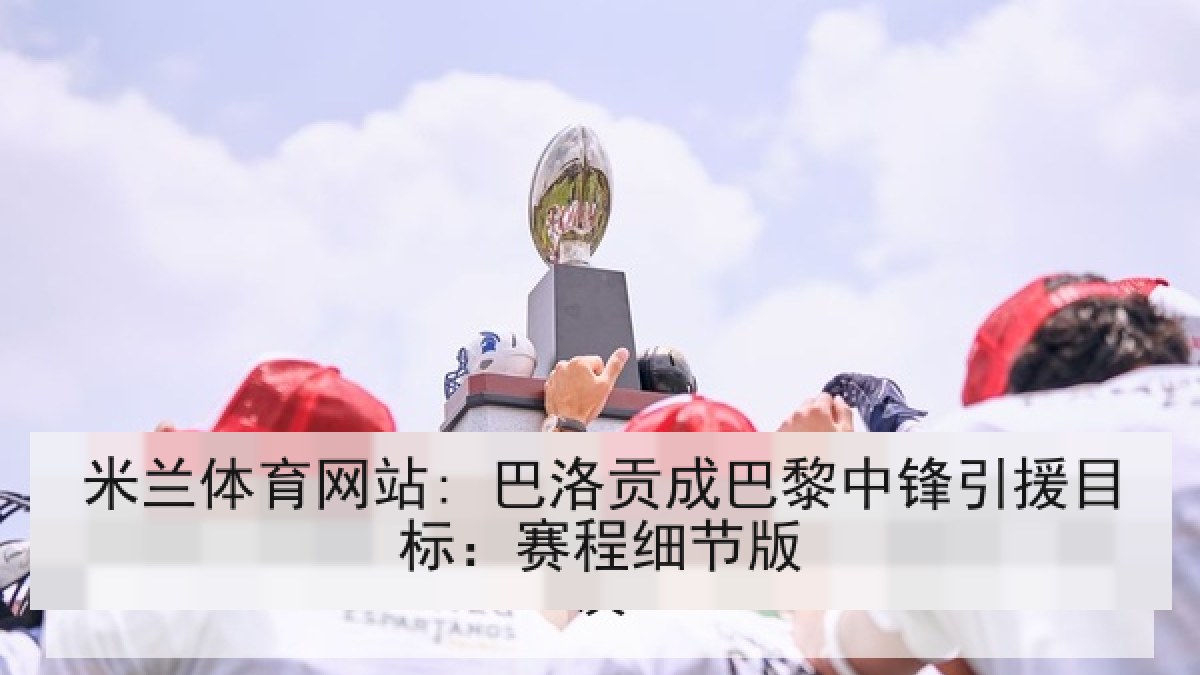 米兰体育网站: 巴洛贡成巴黎中锋引援目标：赛程细节版