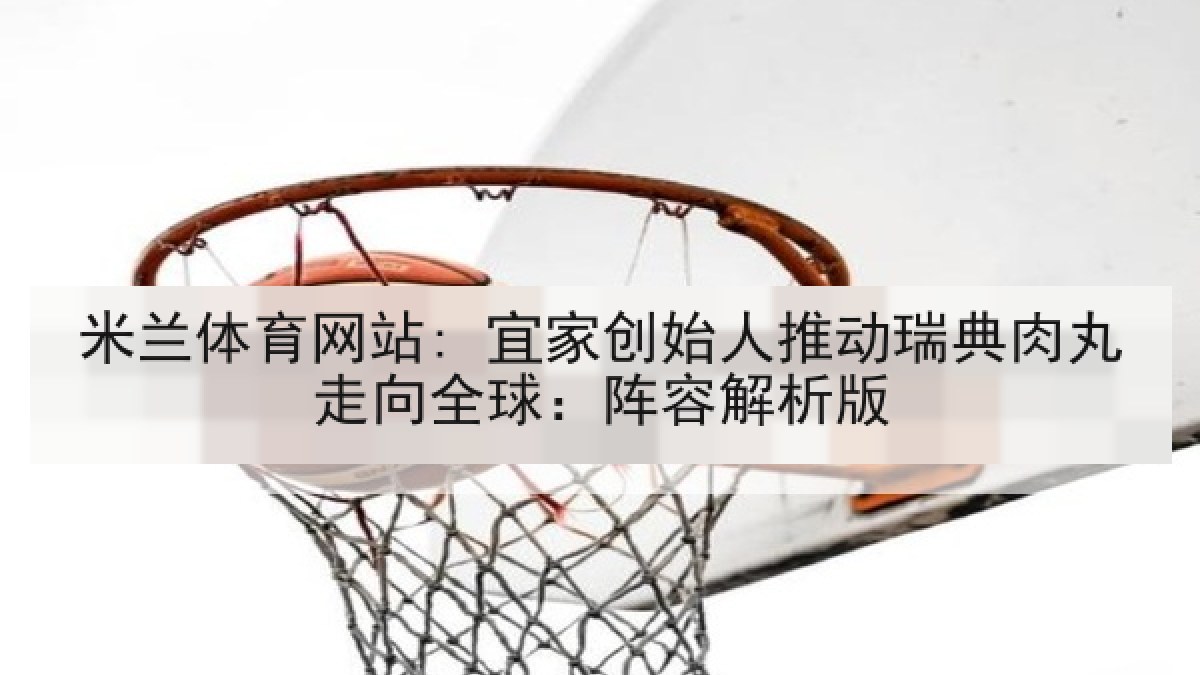 米兰体育网站: 宜家创始人推动瑞典肉丸走向全球：阵容解析版